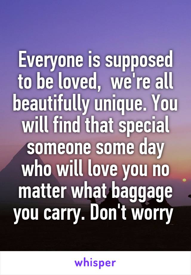Everyone is supposed to be loved,  we're all beautifully unique. You will find that special someone some day who will love you no matter what baggage you carry. Don't worry 