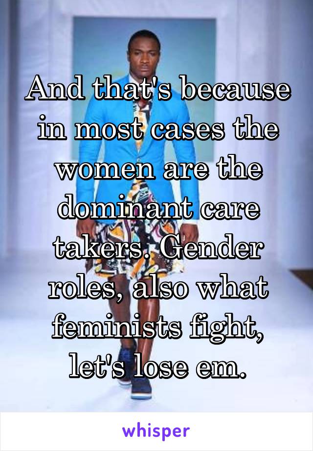 And that's because in most cases the women are the dominant care takers. Gender roles, also what feminists fight, let's lose em.