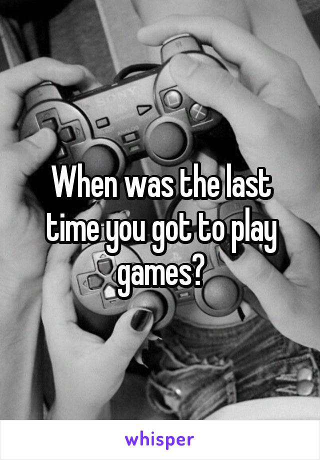 When was the last time you got to play games?