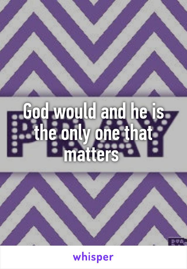 God would and he is the only one that matters 