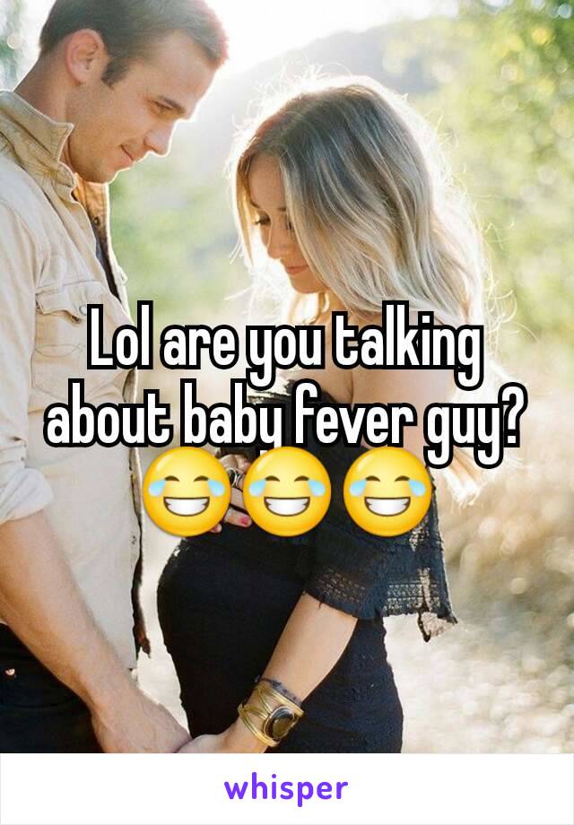 Lol are you talking about baby fever guy? 😂😂😂