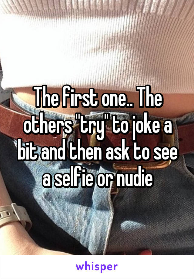 The first one.. The others "try" to joke a bit and then ask to see a selfie or nudie