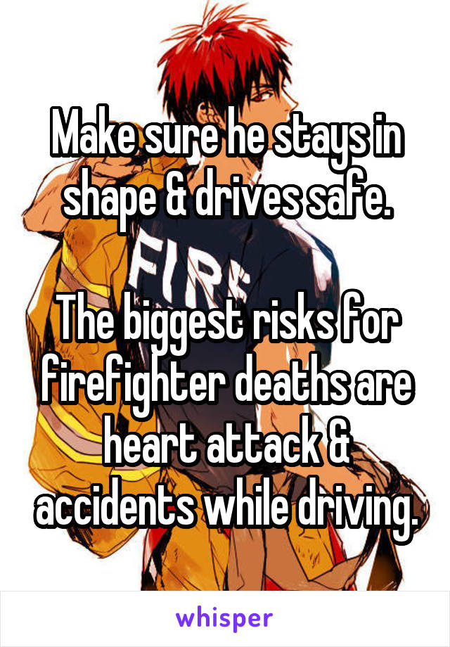 Make sure he stays in shape & drives safe.

The biggest risks for firefighter deaths are heart attack & accidents while driving.