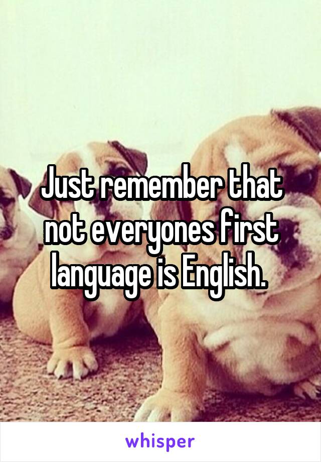 Just remember that not everyones first language is English. 