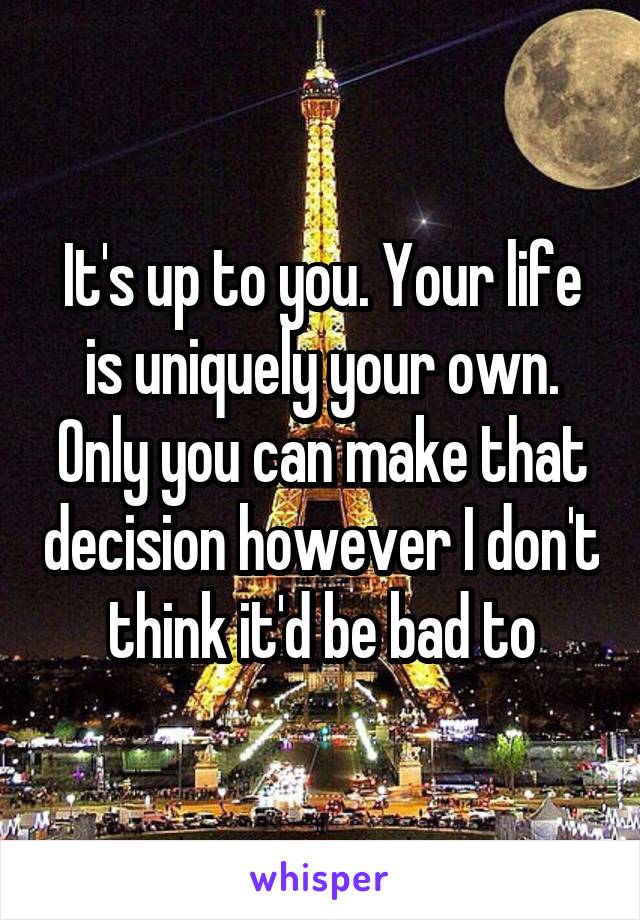 It's up to you. Your life is uniquely your own. Only you can make that decision however I don't think it'd be bad to