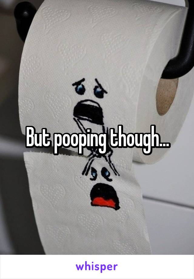 But pooping though...