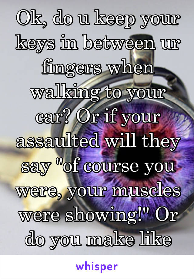 Ok, do u keep your keys in between ur fingers when walking to your car? Or if your assaulted will they say "of course you were, your muscles were showing!" Or do you make like over 20% less?