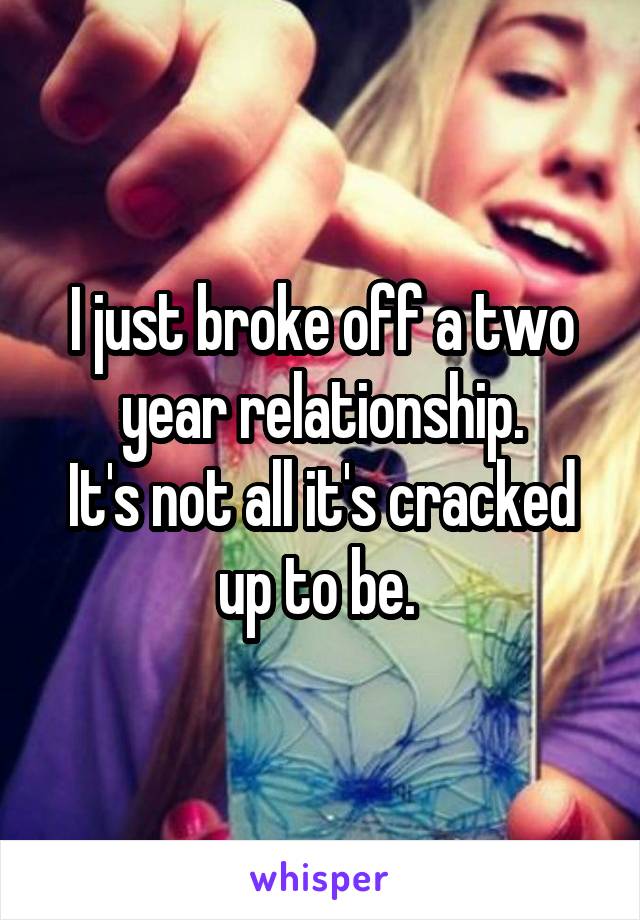 I just broke off a two year relationship.
It's not all it's cracked up to be. 