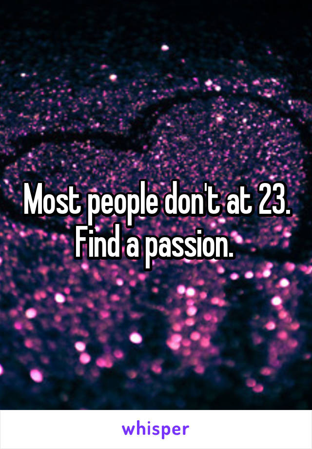 Most people don't at 23. Find a passion. 