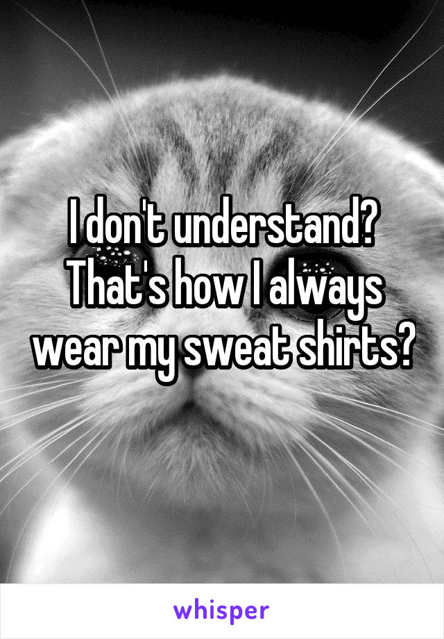I don't understand? That's how I always wear my sweat shirts? 