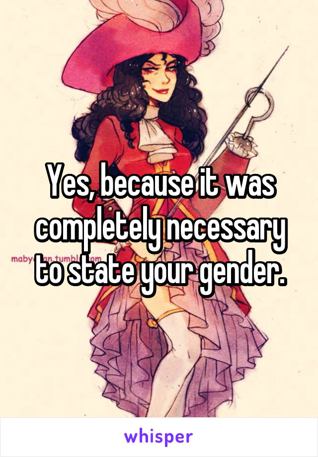 Yes, because it was completely necessary to state your gender.