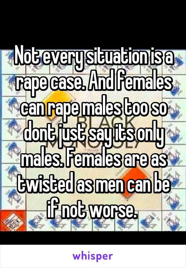 Not every situation is a rape case. And females can rape males too so dont just say its only males. Females are as twisted as men can be if not worse. 