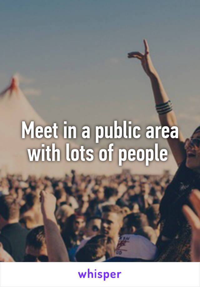 Meet in a public area with lots of people 