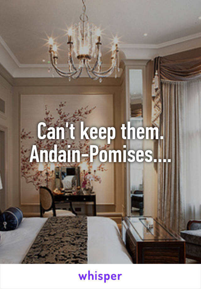 Can't keep them. Andain-Pomises....
