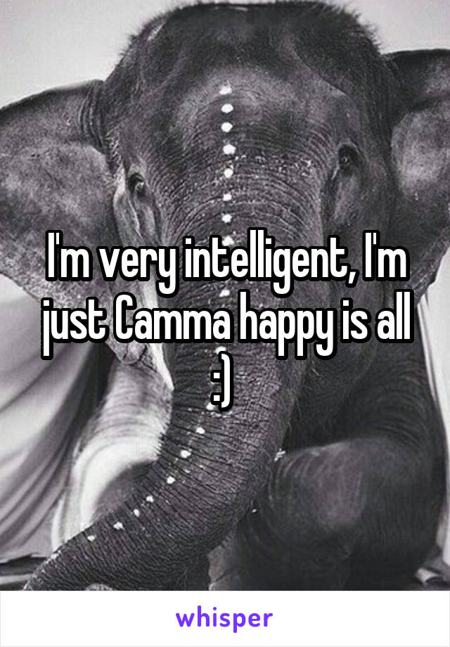 I'm very intelligent, I'm just Camma happy is all :) 