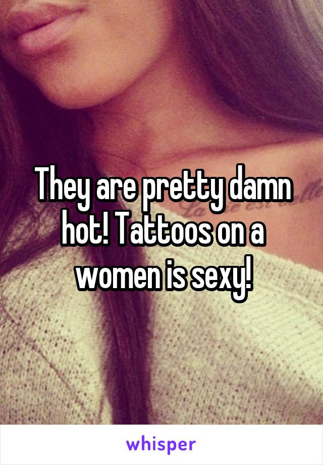 They are pretty damn hot! Tattoos on a women is sexy!