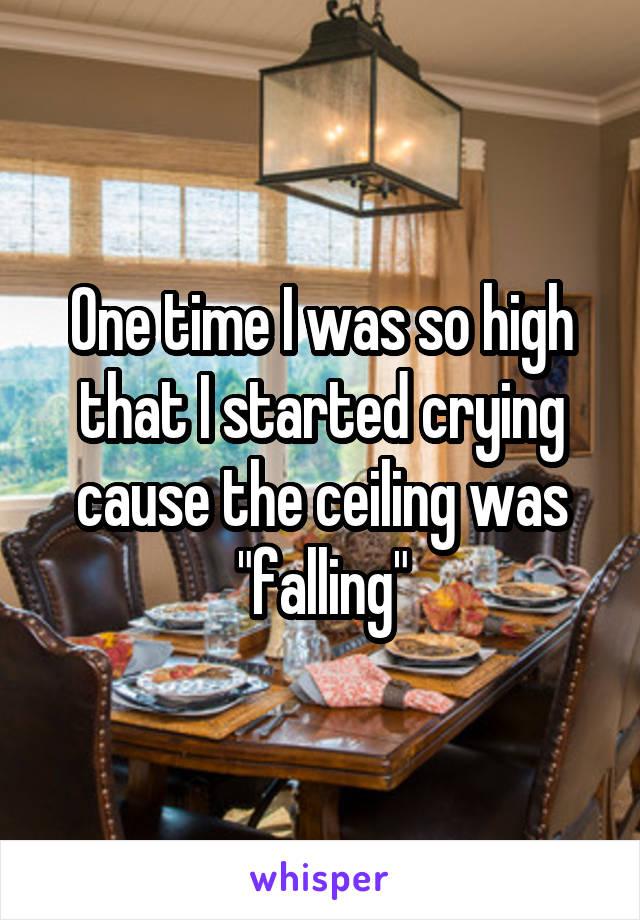 One time I was so high that I started crying cause the ceiling was "falling"