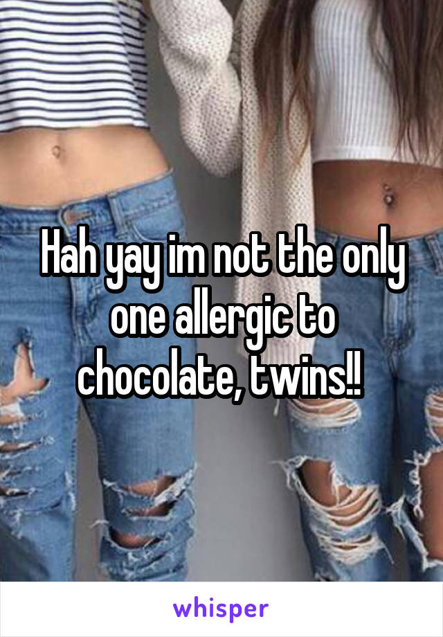 Hah yay im not the only one allergic to chocolate, twins!! 