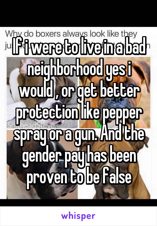 If i were to live in a bad neighborhood yes i would , or get better protection like pepper spray or a gun. And the gender pay has been proven to be false