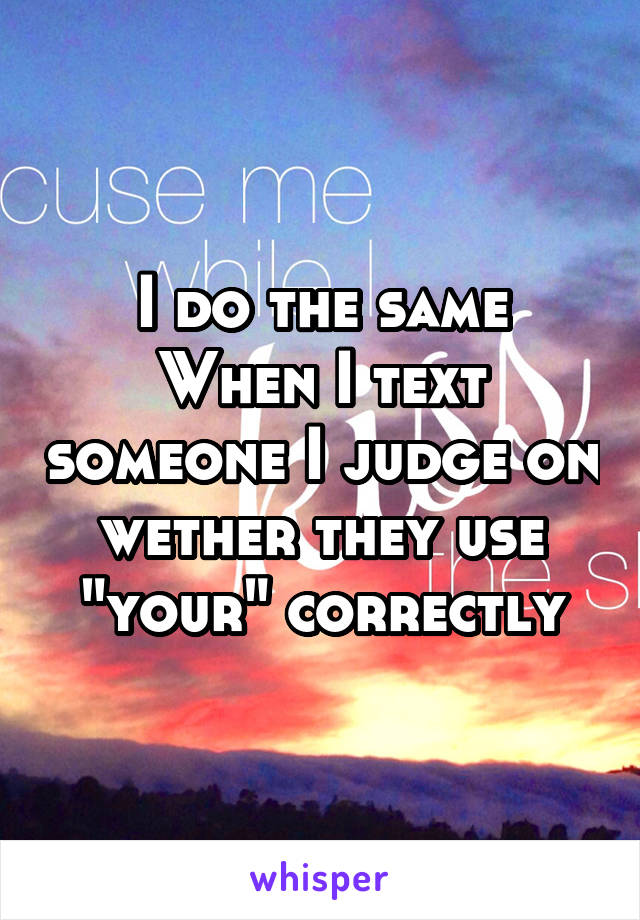 I do the same
When I text someone I judge on wether they use "your" correctly