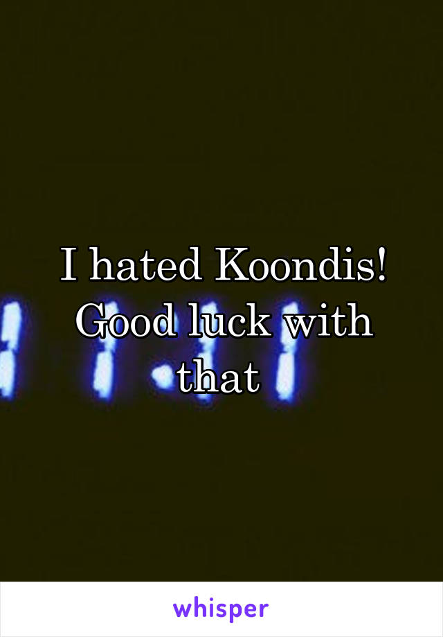 I hated Koondis! Good luck with that 
