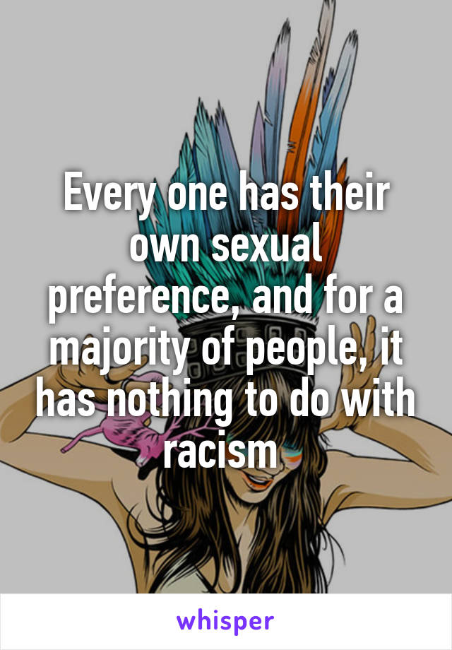 Every one has their own sexual preference, and for a majority of people, it has nothing to do with racism 