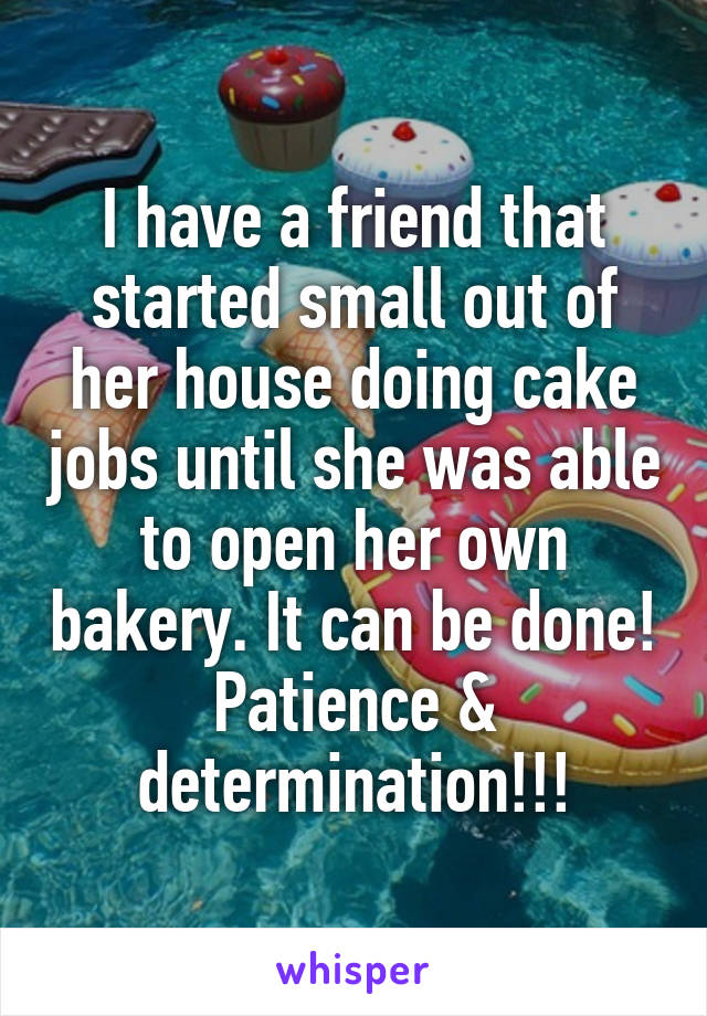 I have a friend that started small out of her house doing cake jobs until she was able to open her own bakery. It can be done! Patience & determination!!!