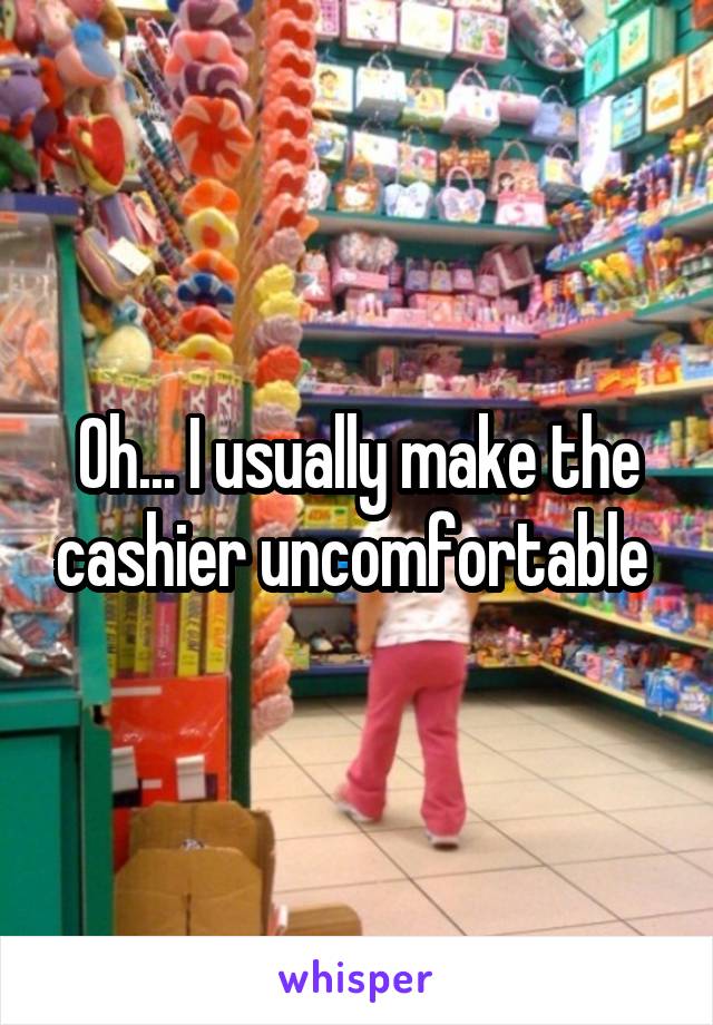 Oh... I usually make the cashier uncomfortable 