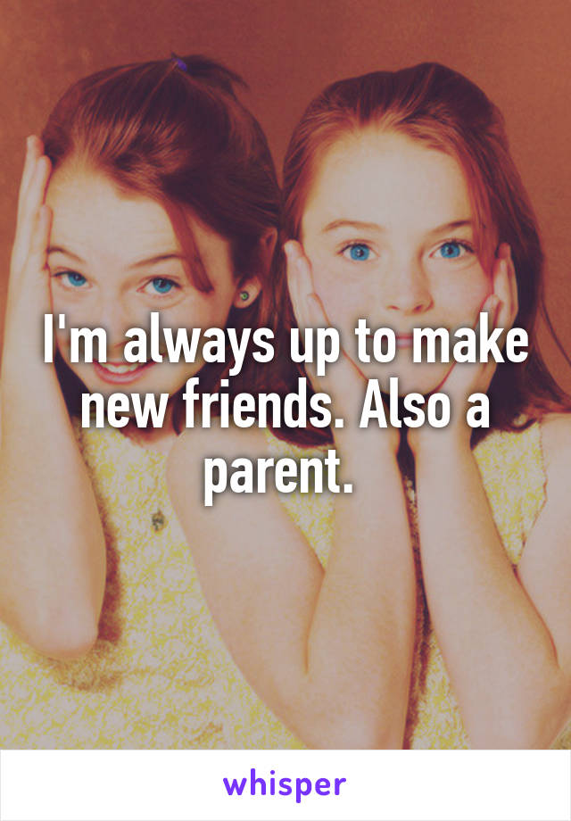 I'm always up to make new friends. Also a parent. 