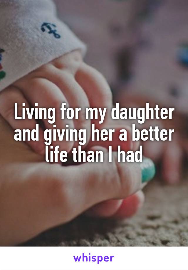 Living for my daughter and giving her a better life than I had