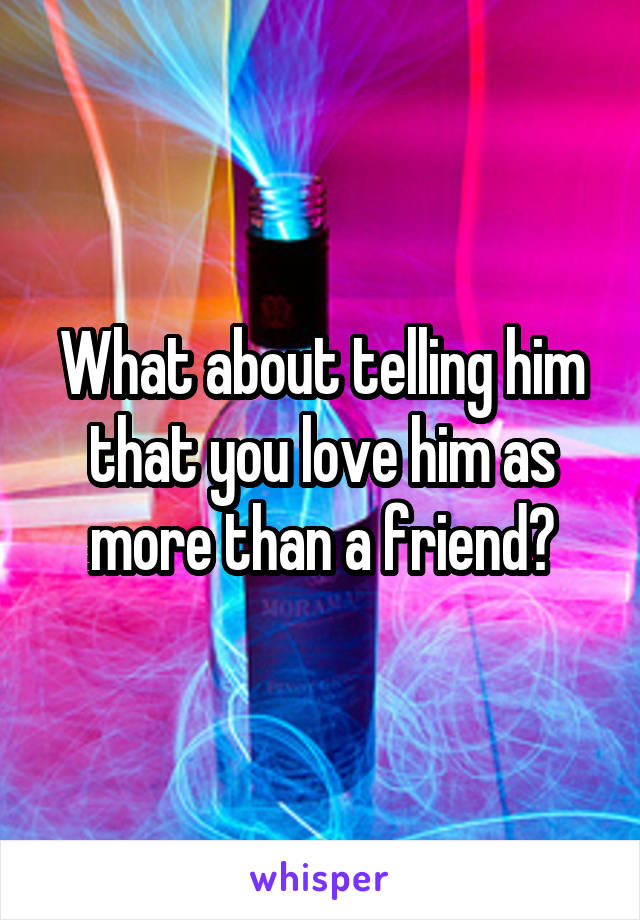 What about telling him that you love him as more than a friend?