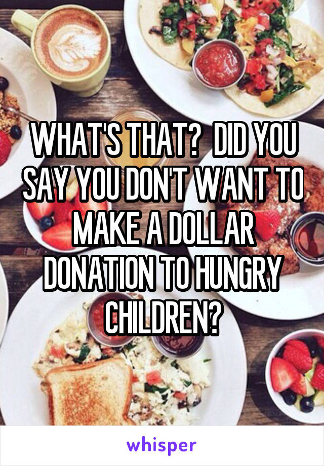 WHAT'S THAT?  DID YOU SAY YOU DON'T WANT TO MAKE A DOLLAR DONATION TO HUNGRY CHILDREN?