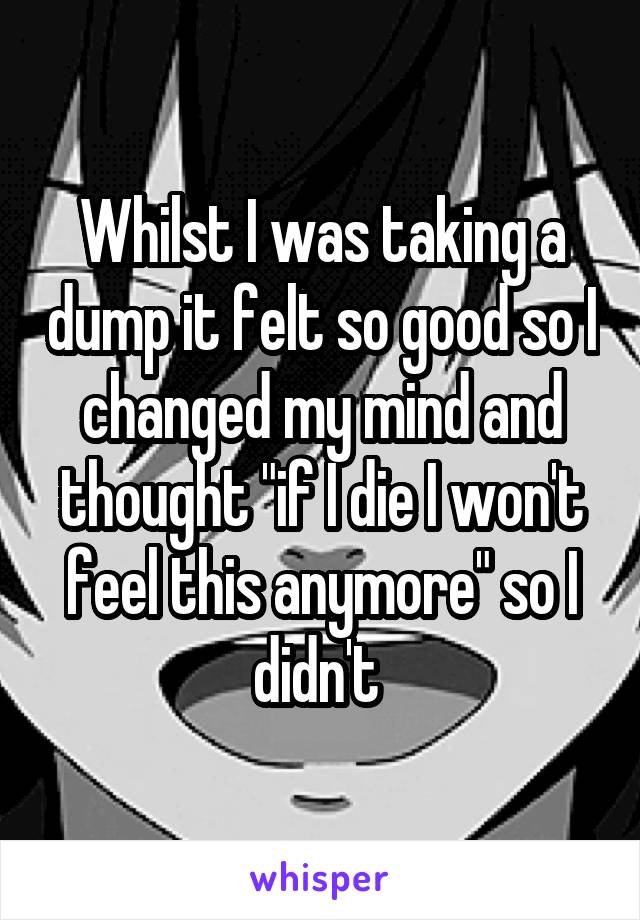 Whilst I was taking a dump it felt so good so I changed my mind and thought "if I die I won't feel this anymore" so I didn't 