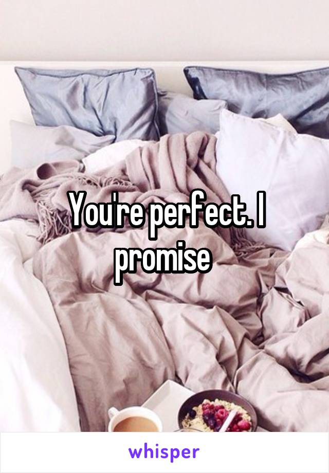 You're perfect. I promise 