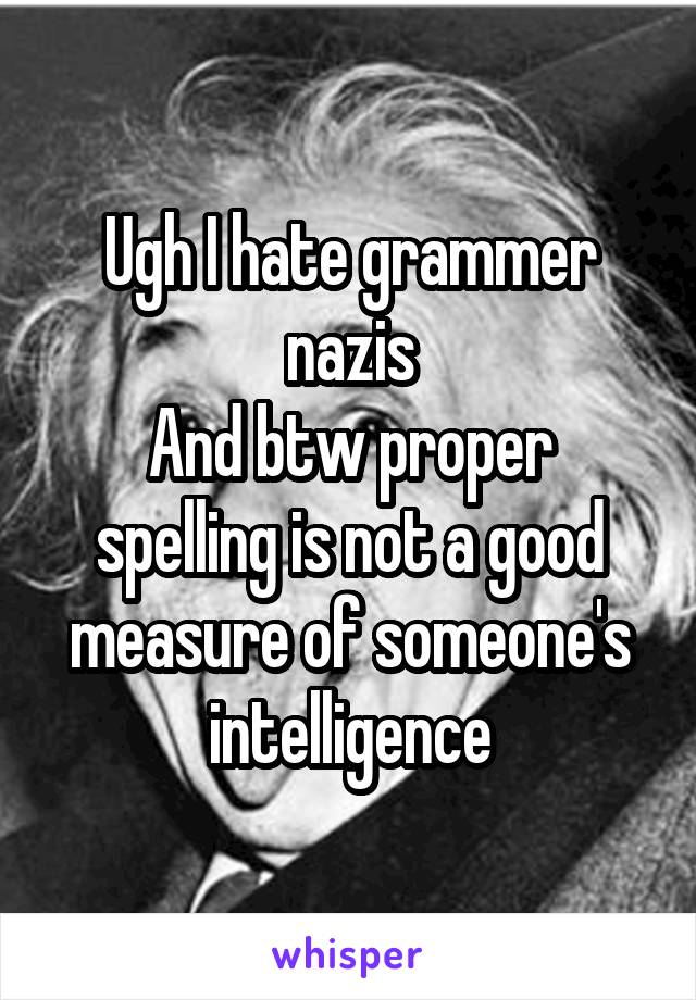 Ugh I hate grammer nazis
And btw proper spelling is not a good measure of someone's intelligence