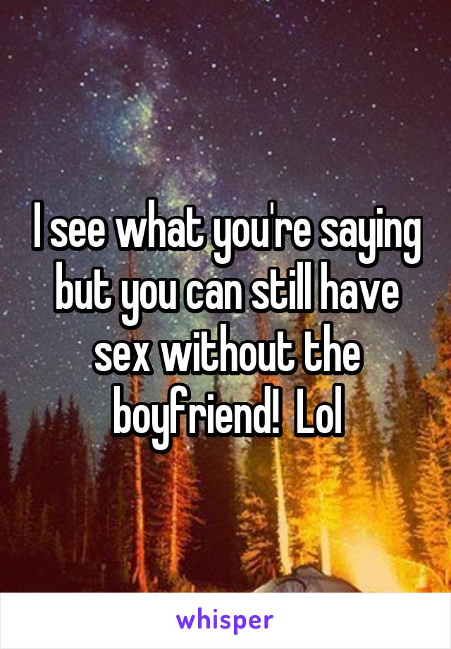 I see what you're saying but you can still have sex without the boyfriend!  Lol