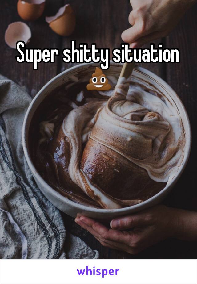 Super shitty situation 💩