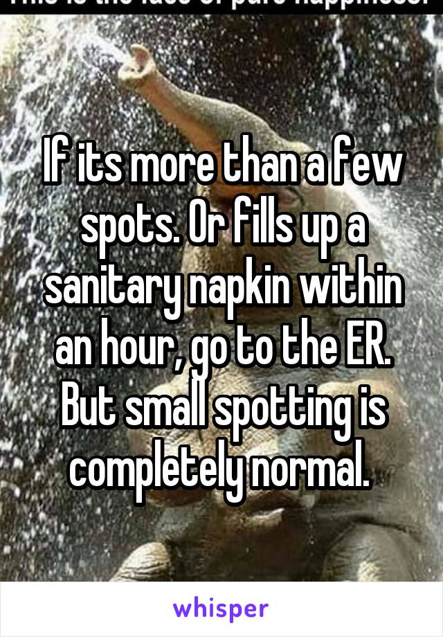 If its more than a few spots. Or fills up a sanitary napkin within an hour, go to the ER. But small spotting is completely normal. 