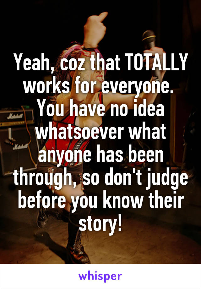 Yeah, coz that TOTALLY works for everyone. 
You have no idea whatsoever what anyone has been through, so don't judge before you know their story!