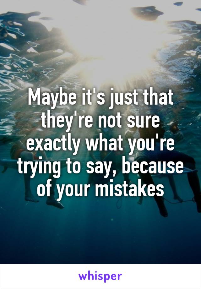 Maybe it's just that they're not sure exactly what you're trying to say, because of your mistakes