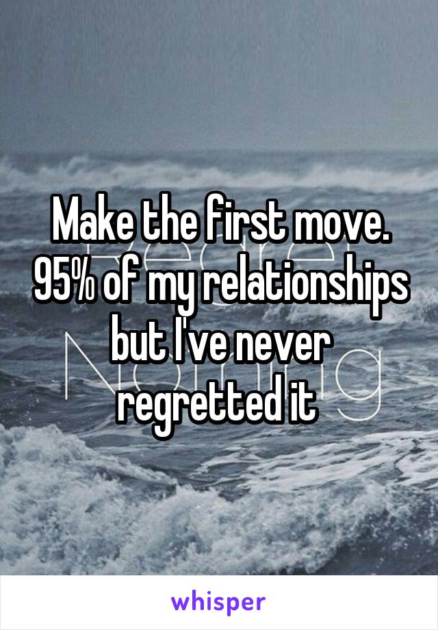 Make the first move. 95% of my relationships but I've never regretted it 
