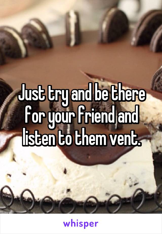 Just try and be there for your friend and listen to them vent.