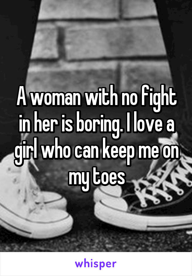 A woman with no fight in her is boring. I love a girl who can keep me on my toes