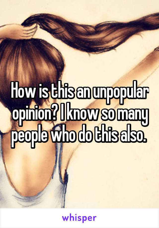 How is this an unpopular opinion? I know so many people who do this also. 