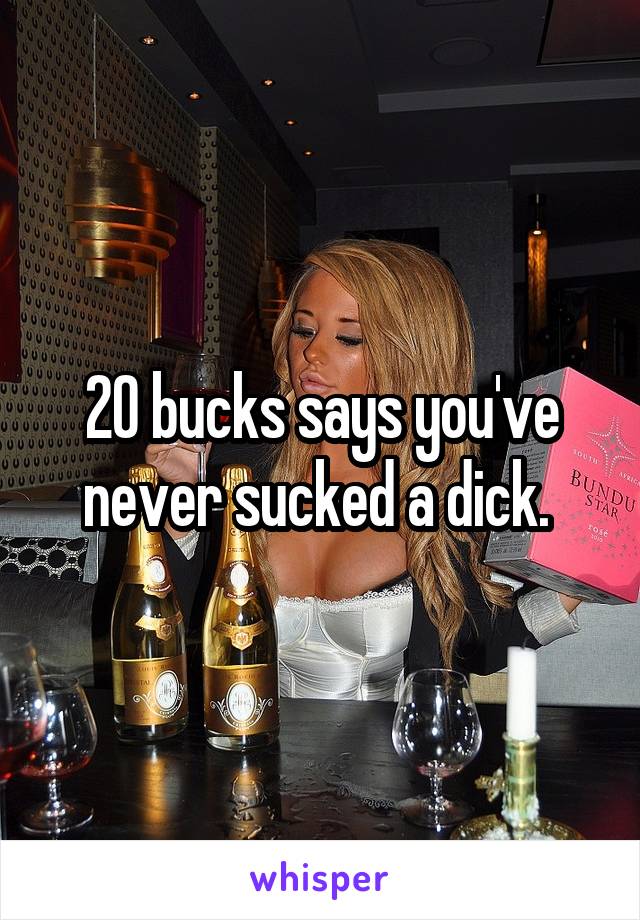 20 bucks says you've never sucked a dick. 