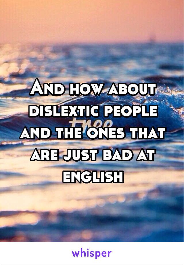 And how about dislextic people and the ones that are just bad at english