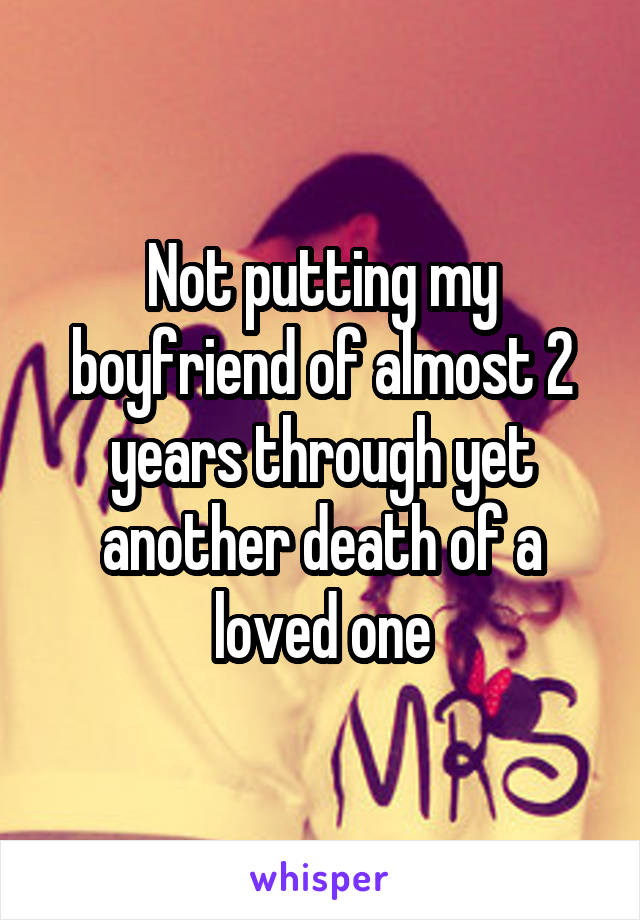 Not putting my boyfriend of almost 2 years through yet another death of a loved one