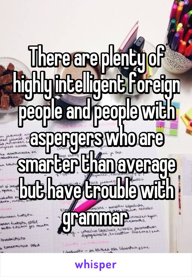 There are plenty of highly intelligent foreign people and people with aspergers who are smarter than average but have trouble with grammar 