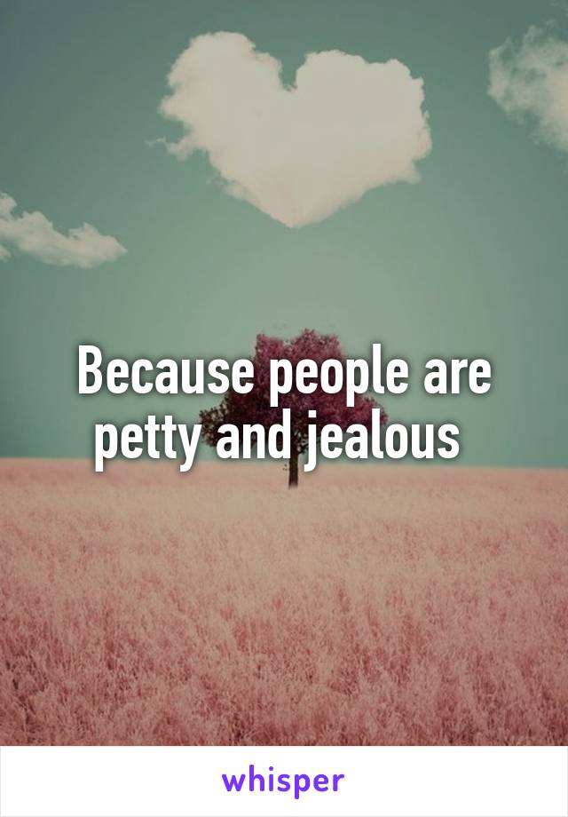 Because people are petty and jealous 
