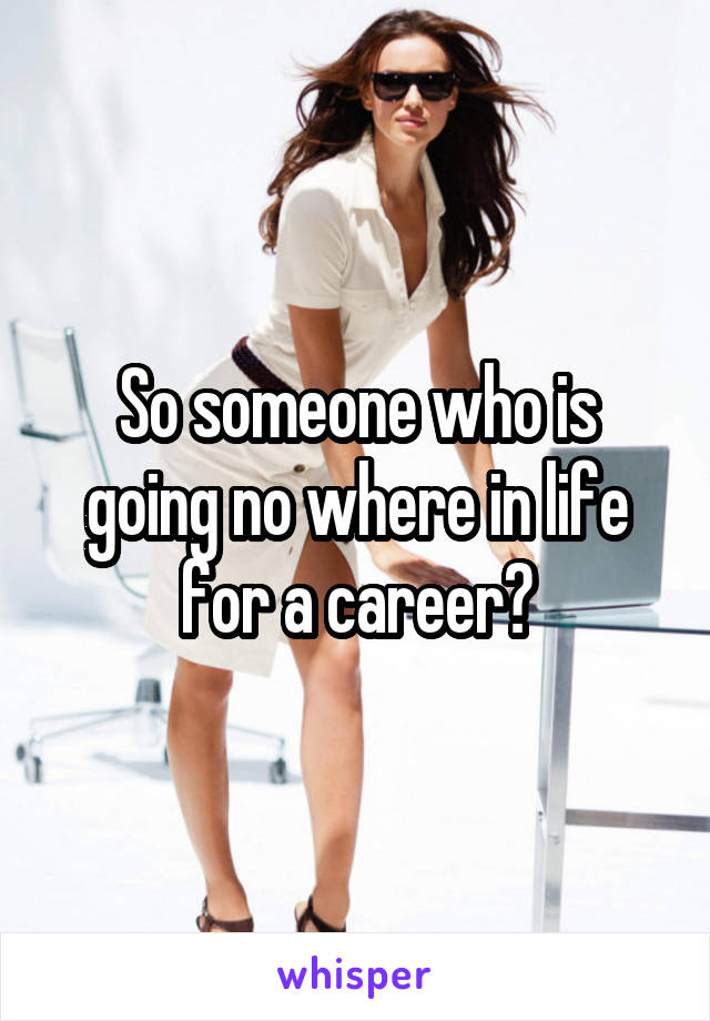 So someone who is going no where in life for a career?
